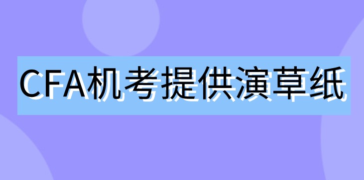 2021年CFA機考不用筆了！那協(xié)會會提供演草紙嗎？