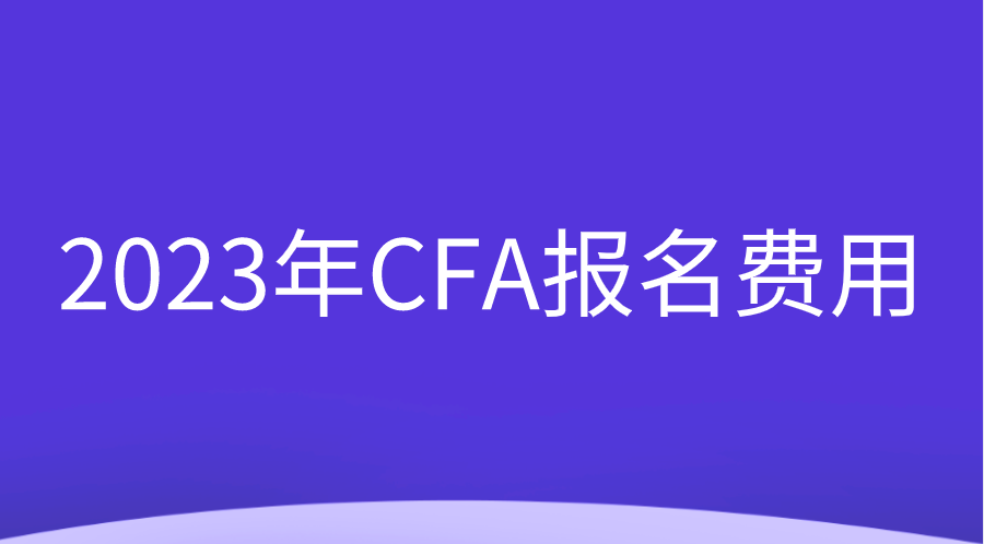 2023年CFA報(bào)名費(fèi)用調(diào)整變動(dòng)一覽