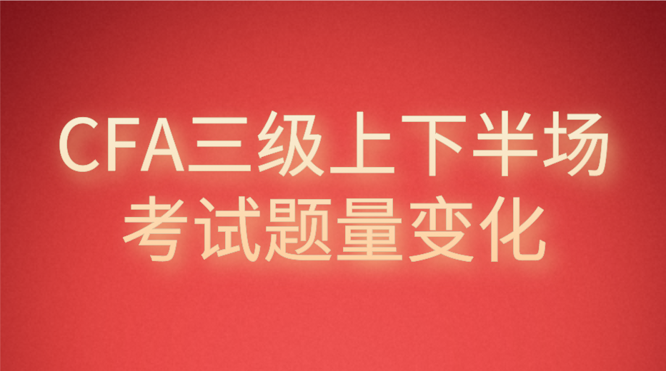 2023年CFA三級(jí)上下半場(chǎng)考試題量變化