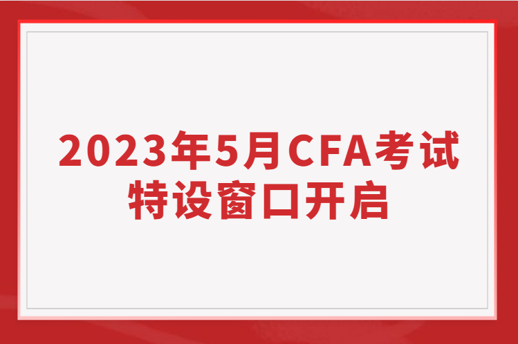 2023年5月CFA考試特設(shè)窗口開啟，考位有限先到先得