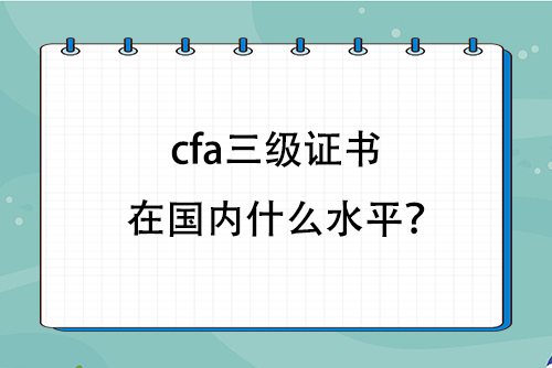 cfa三級證書在國內(nèi)什么水平？