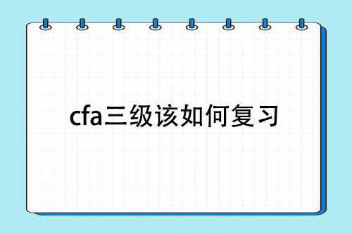 cfa三級該如何復(fù)習(xí)，cfa三級備考復(fù)習(xí)經(jīng)驗分享