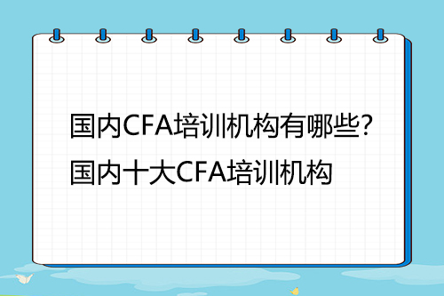 國(guó)內(nèi)CFA培訓(xùn)機(jī)構(gòu)有哪些？國(guó)內(nèi)十大CFA培訓(xùn)機(jī)構(gòu)