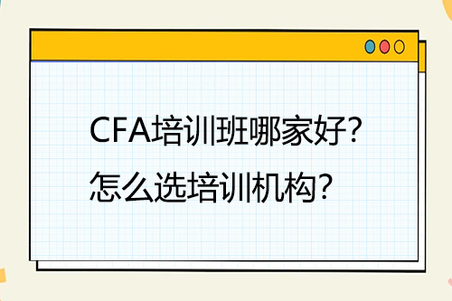 CFA培訓(xùn)班哪家好？怎么選培訓(xùn)機(jī)構(gòu)？