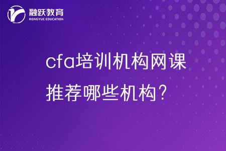 cfa培訓(xùn)機(jī)構(gòu)網(wǎng)課哪家好？推薦哪些機(jī)構(gòu)？