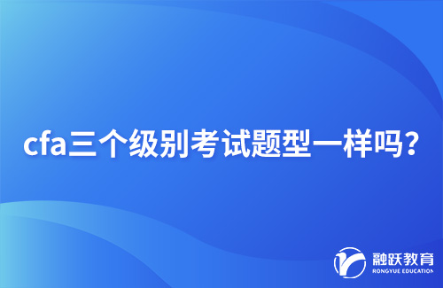 cfa三個級別考試題型一樣嗎？詳細(xì)介紹！