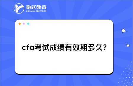 cfa考試成績有效期多久？及持證要求