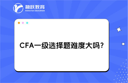 CFA一級(jí)選擇題難度大嗎？
